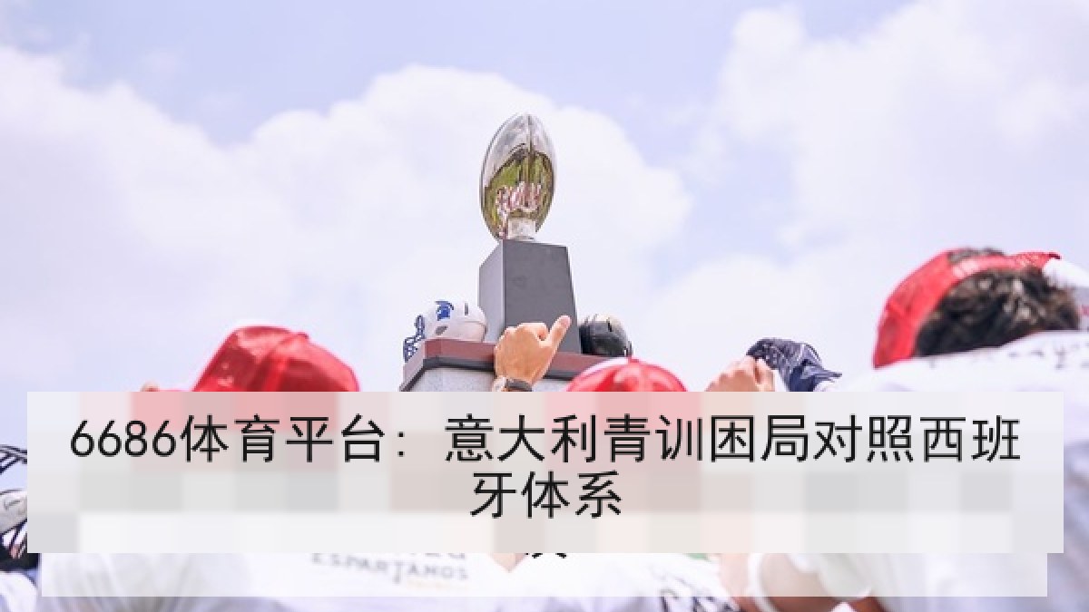 6686体育平台: 意大利青训困局对照西班牙体系