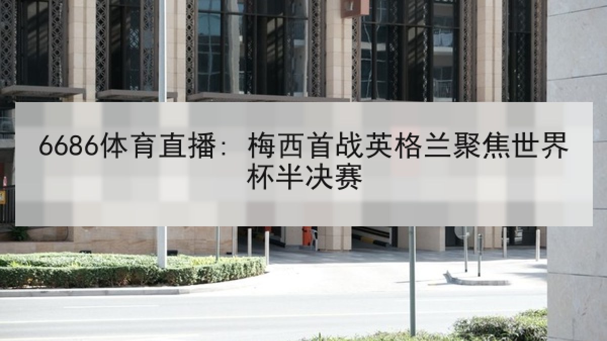 6686体育直播: 梅西首战英格兰聚焦世界杯半决赛