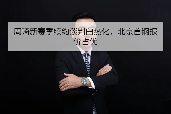 周琦新赛季续约谈判白热化，北京首钢报价占优