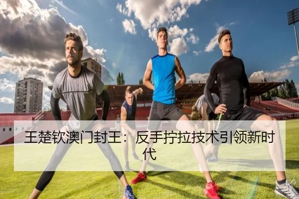 王楚钦澳门封王：反手拧拉技术引领新时代