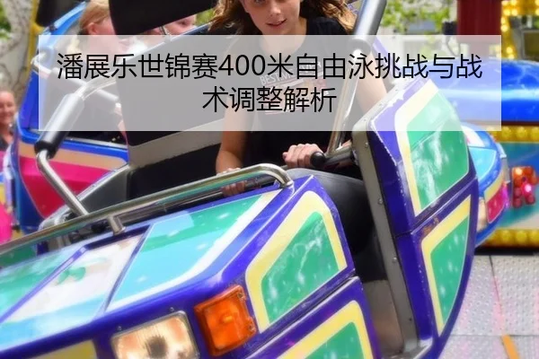 潘展乐世锦赛400米自由泳挑战与战术调整解析