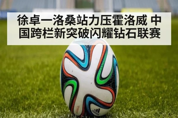 徐卓一洛桑站力压霍洛威 中国跨栏新突破闪耀钻石联赛