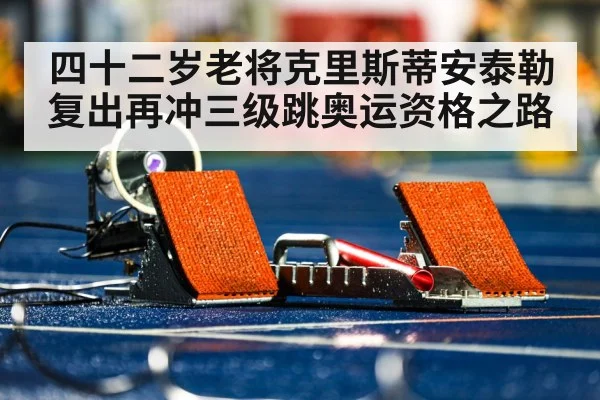 四十二岁老将克里斯蒂安泰勒复出再冲三级跳奥运资格之路