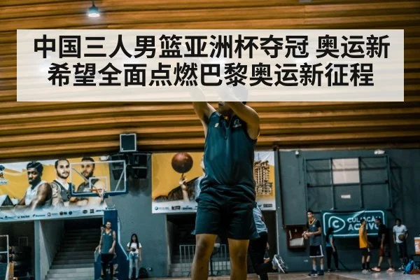 中国三人男篮亚洲杯夺冠 奥运新希望全面点燃巴黎奥运新征程