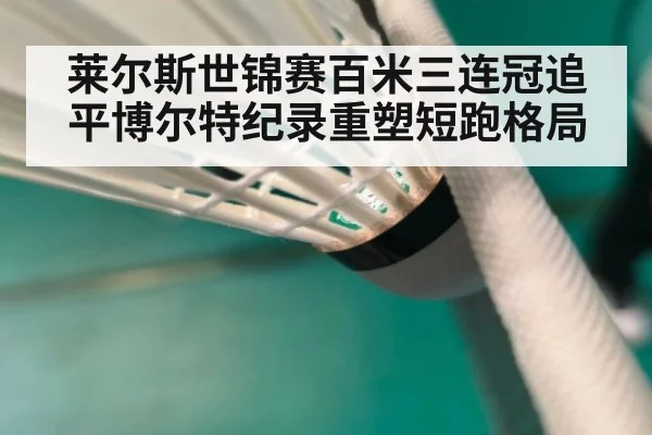 莱尔斯世锦赛百米三连冠追平博尔特纪录重塑短跑格局