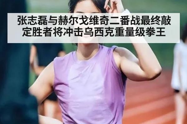 张志磊与赫尔戈维奇二番战最终敲定胜者将冲击乌西克重量级拳王