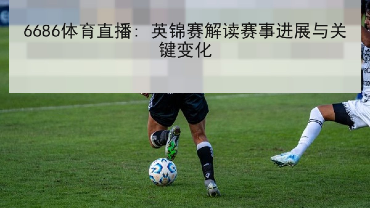 6686体育直播: 英锦赛解读赛事进展与关键变化