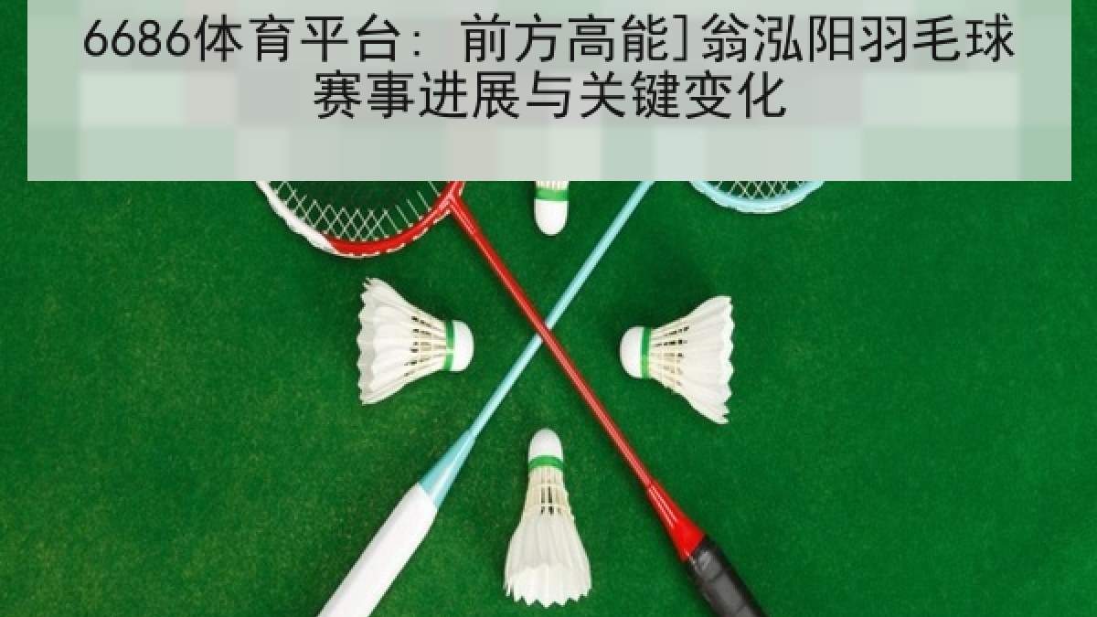 6686体育平台: 前方高能]翁泓阳羽毛球赛事进展与关键变化